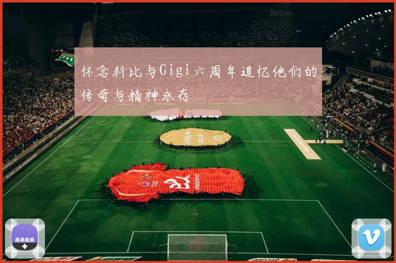怀念科比与Gigi六周年追忆他们的传奇与精神永存