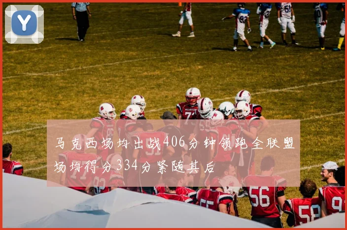马克西场均出战406分钟领跑全联盟场均得分334分紧随其后