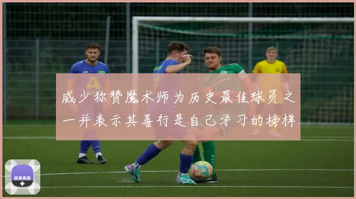 威少称赞魔术师为历史最佳球员之一并表示其善行是自己学习的榜样