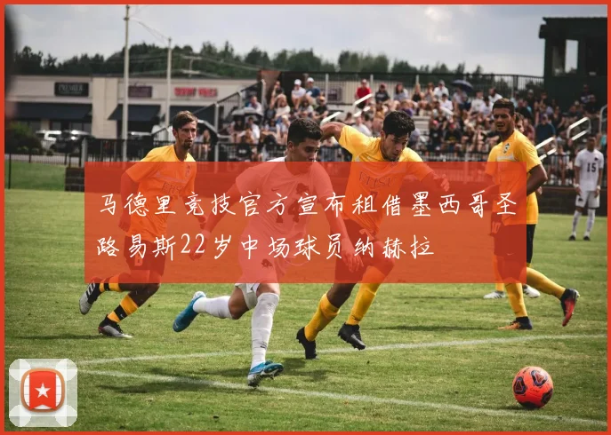 马德里竞技官方宣布租借墨西哥圣路易斯22岁中场球员纳赫拉