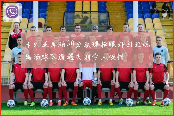 卡利亚库珀30分表现抢眼却因犯规离场球队遭遇失利令人惋惜