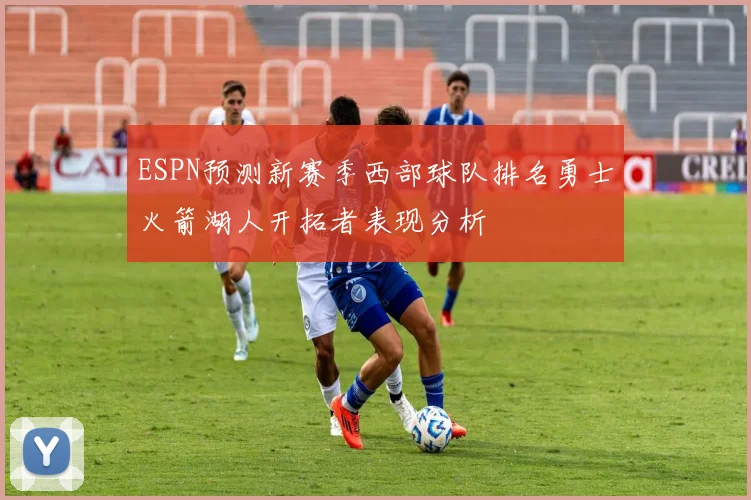 ESPN预测新赛季西部球队排名勇士火箭湖人开拓者表现分析