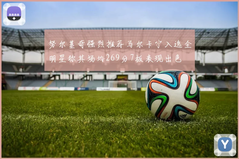 努尔基奇强烈推荐马尔卡宁入选全明星称其场均269分7板表现出色