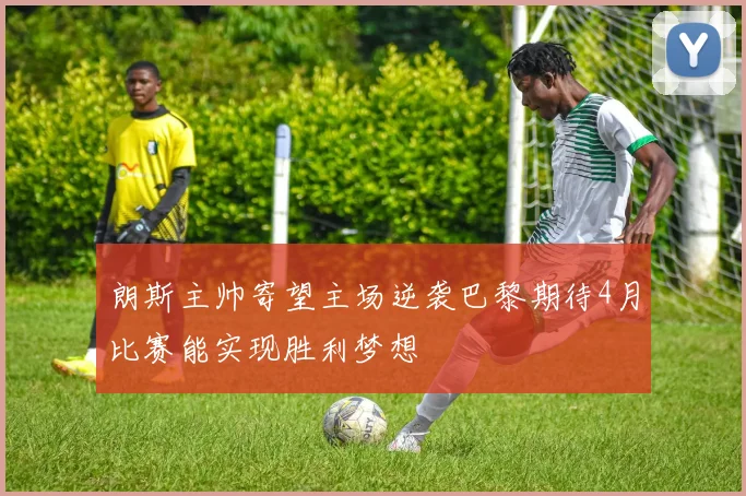 朗斯主帅寄望主场逆袭巴黎期待4月比赛能实现胜利梦想