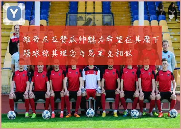 维蒂尼亚赞瓜帅魅力希望在其麾下踢球称其理念与恩里克相似