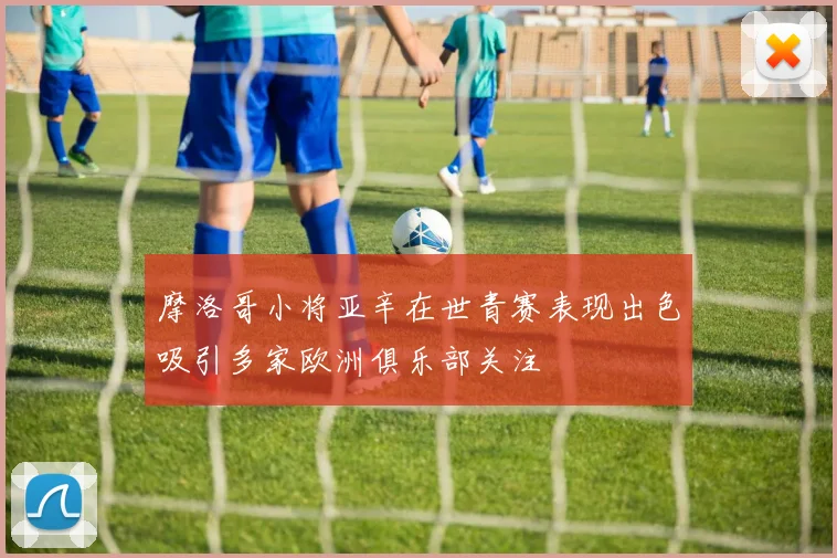 摩洛哥小将亚辛在世青赛表现出色吸引多家欧洲俱乐部关注