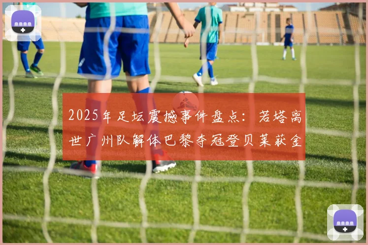 2025年足坛震撼事件盘点：若塔离世广州队解体巴黎夺冠登贝莱获金球