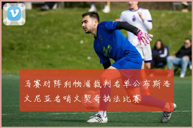 马赛对阵利物浦裁判名单公布斯洛文尼亚名哨文契奇执法比赛