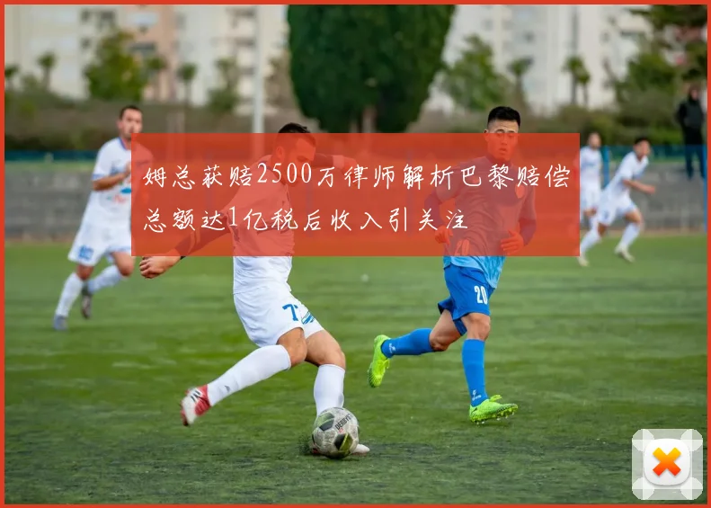 姆总获赔2500万律师解析巴黎赔偿总额达1亿税后收入引关注