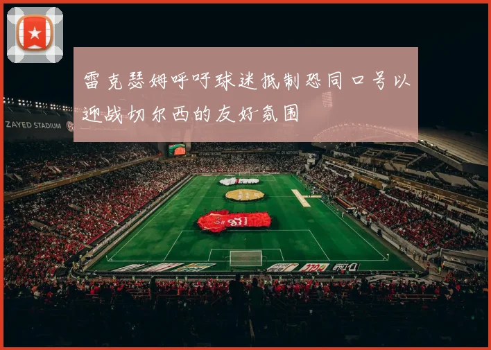 雷克瑟姆呼吁球迷抵制恐同口号以迎战切尔西的友好氛围
