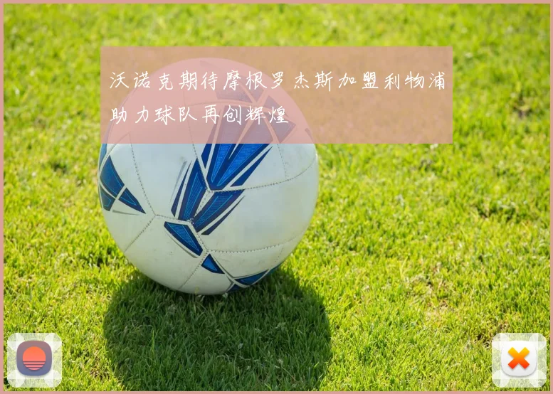 沃诺克期待摩根罗杰斯加盟利物浦助力球队再创辉煌