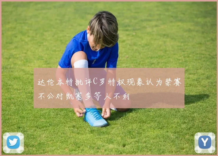达伦本特批评C罗特权现象认为禁赛不公对凯塞多等人不利