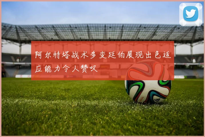 阿尔特塔战术多变廷伯展现出色适应能力令人赞叹