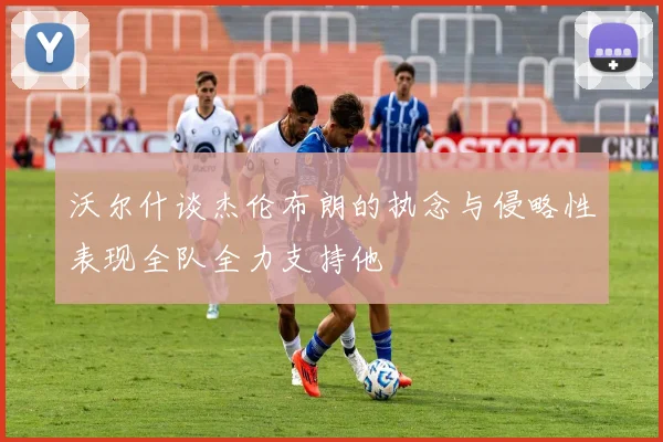 沃尔什谈杰伦布朗的执念与侵略性表现全队全力支持他
