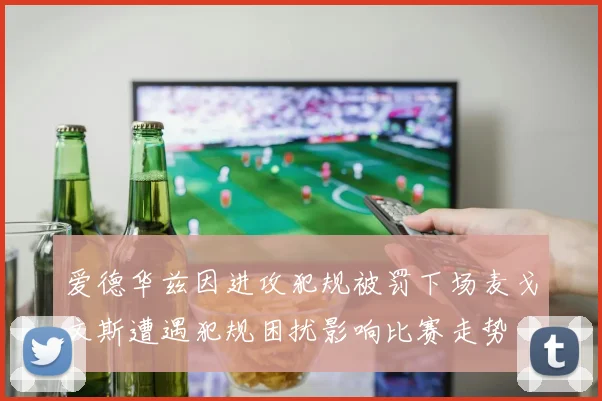 爱德华兹因进攻犯规被罚下场麦戈文斯遭遇犯规困扰影响比赛走势