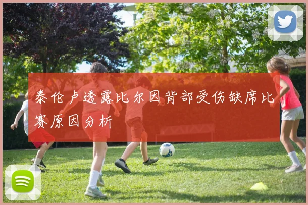 泰伦卢透露比尔因背部受伤缺席比赛原因分析
