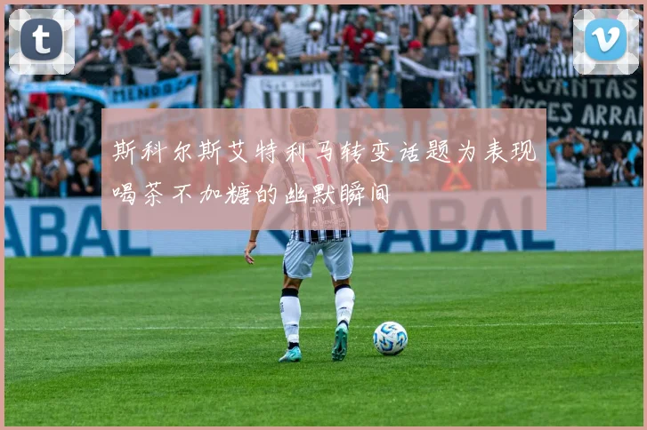 斯科尔斯艾特利马转变话题为表现喝茶不加糖的幽默瞬间
