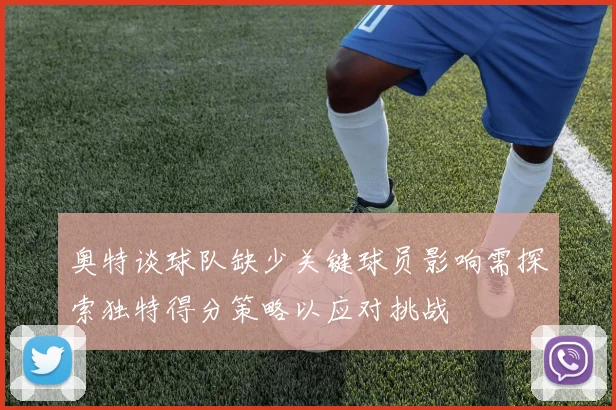 奥特谈球队缺少关键球员影响需探索独特得分策略以应对挑战