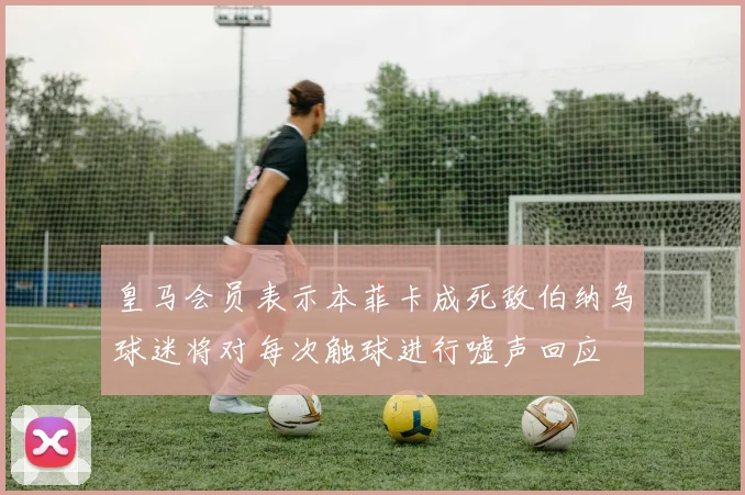 皇马会员表示本菲卡成死敌伯纳乌球迷将对每次触球进行嘘声回应
