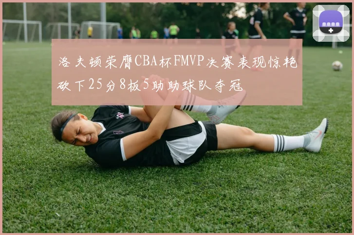 洛夫顿荣膺CBA杯FMVP决赛表现惊艳砍下25分8板5助助球队夺冠