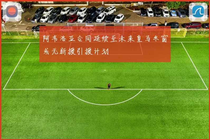 阿韦洛亚合同延续至未来皇马冬窗或无新援引援计划
