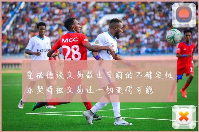 霍福德谈交易截止日前的不确定性东契奇被交易让一切变得可能