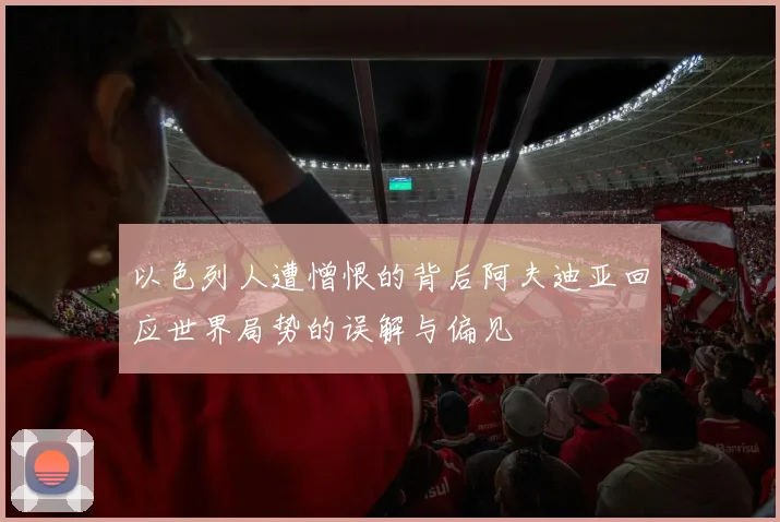 以色列人遭憎恨的背后阿夫迪亚回应世界局势的误解与偏见
