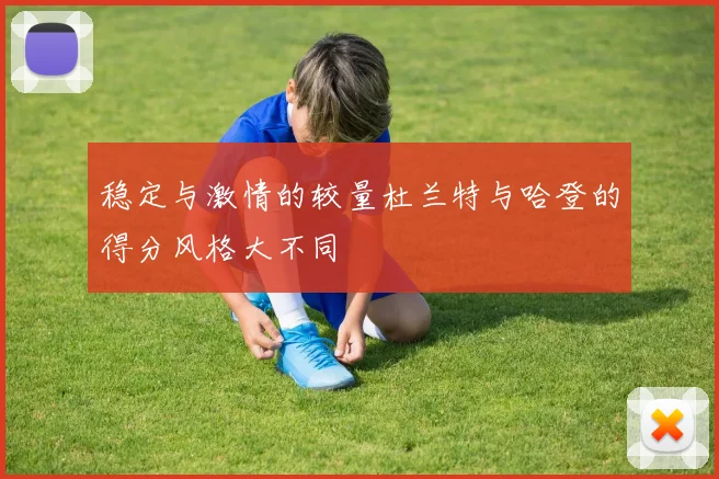稳定与激情的较量杜兰特与哈登的得分风格大不同