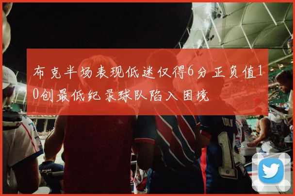 布克半场表现低迷仅得6分正负值10创最低纪录球队陷入困境