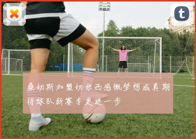 桑切斯加盟切尔西感慨梦想成真期待球队新赛季更进一步