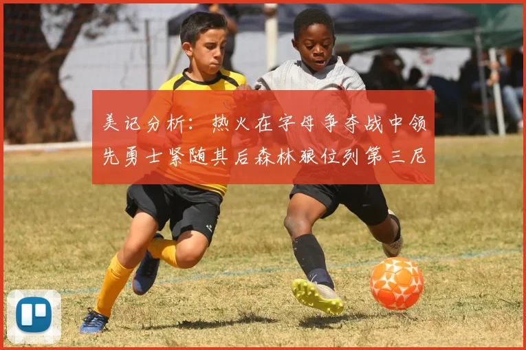 美记分析：热火在字母争夺战中领先勇士紧随其后森林狼位列第三尼克斯处于最后位置