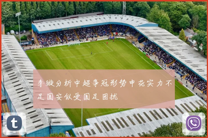 李璇分析中超争冠形势申花实力不足国安似受国足困扰