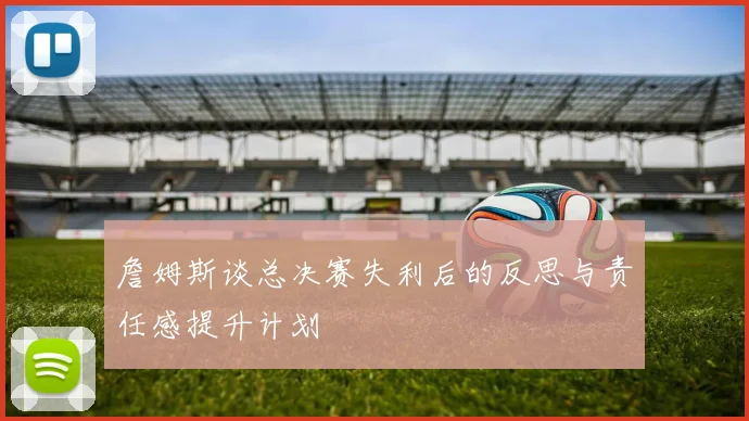 詹姆斯谈总决赛失利后的反思与责任感提升计划