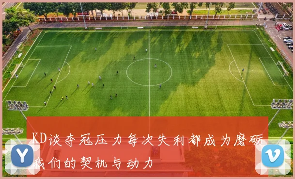 KD谈夺冠压力每次失利都成为磨砺我们的契机与动力
