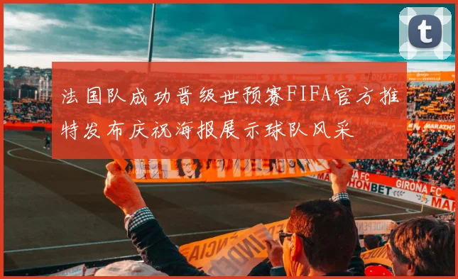 法国队成功晋级世预赛FIFA官方推特发布庆祝海报展示球队风采